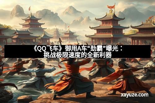 《QQ飞车》御用A车“劲霸”曝光：挑战极限速度的全新利器